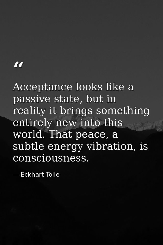 Acceptance looks like a passive state, but in reality it brings something entirely new into this world. That peace, a su — Eckhart Tolle