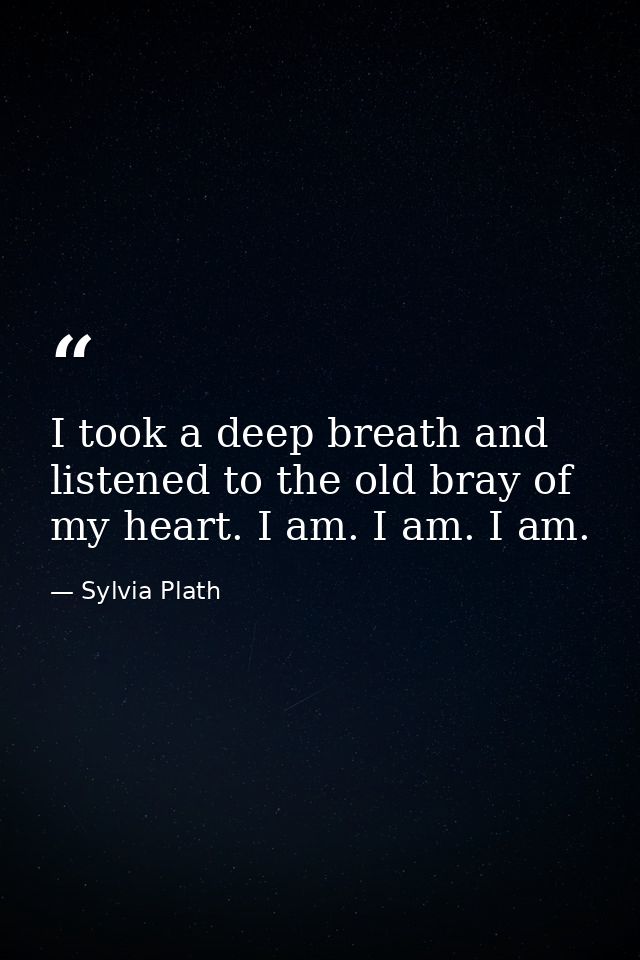 I took a deep breath and listened to the old bray of my heart. I am. I am. I am. — Sylvia Plath
