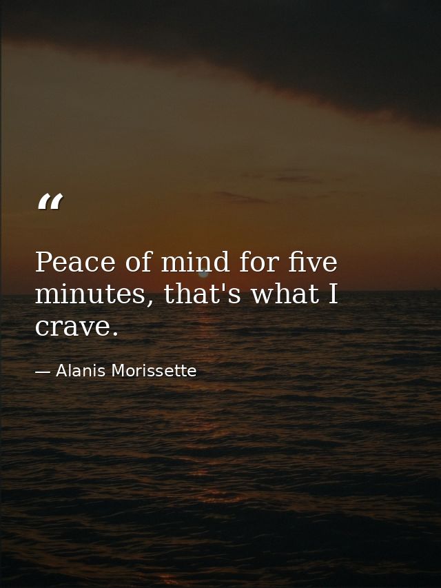 Peace of mind for five minutes, that's what I crave. — Alanis Morissette