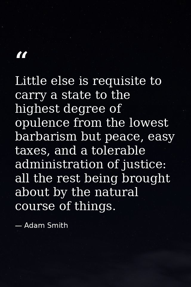 Little else is requisite to carry a state to the highest degree of opulence from the lowest barbarism but peace, easy ta — Adam Smith