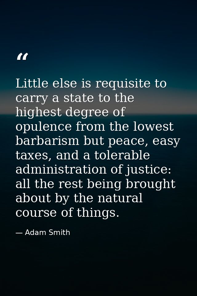 Little else is requisite to carry a state to the highest degree of opulence from the lowest barbarism but peace, easy ta — Adam Smith