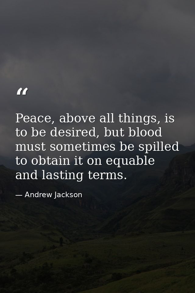 Peace, above all things, is to be desired, but blood must sometimes be spilled to obtain it on equable and lasting terms — Andrew Jackson
