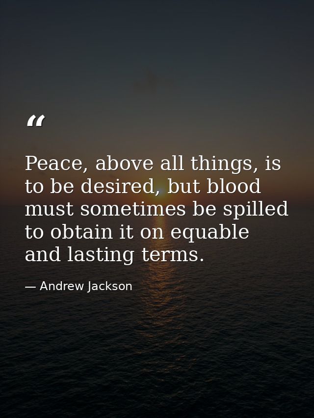 Peace, above all things, is to be desired, but blood must sometimes be spilled to obtain it on equable and lasting terms — Andrew Jackson