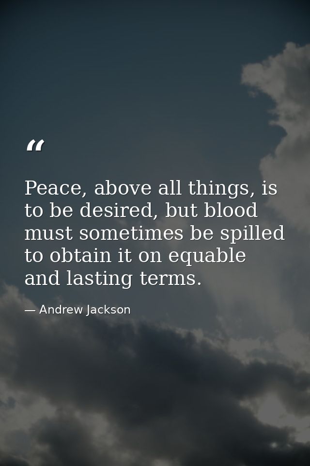 Peace, above all things, is to be desired, but blood must sometimes be spilled to obtain it on equable and lasting terms — Andrew Jackson