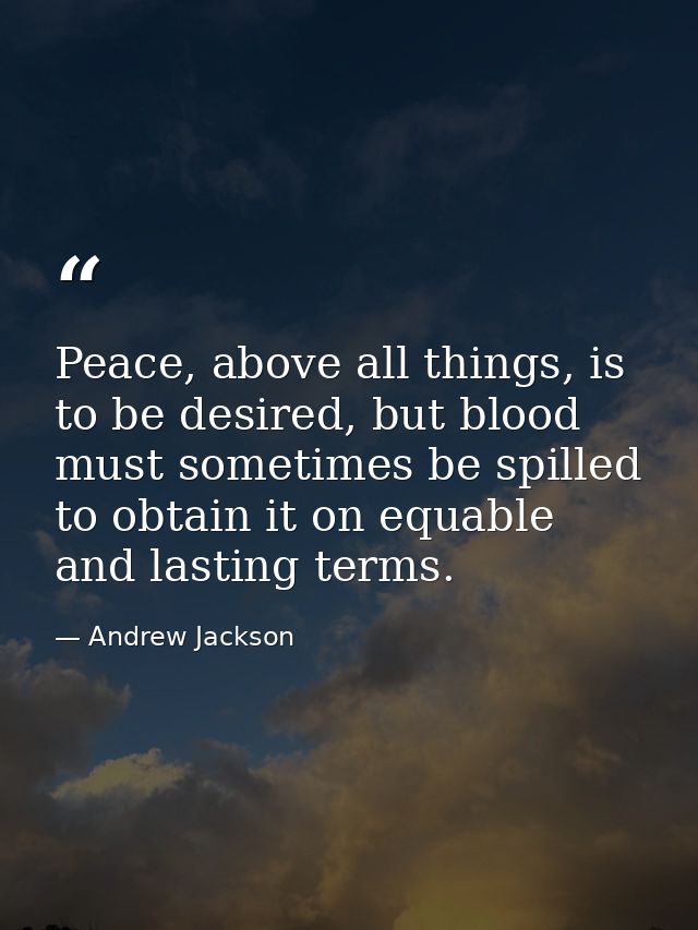 Peace, above all things, is to be desired, but blood must sometimes be spilled to obtain it on equable and lasting terms — Andrew Jackson