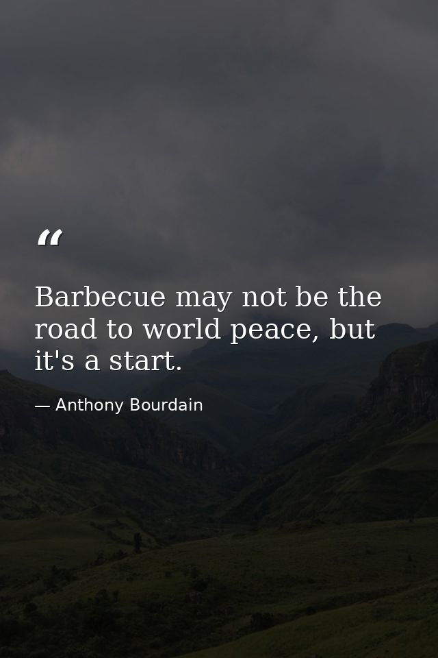 Barbecue may not be the road to world peace, but it's a start. — Anthony Bourdain