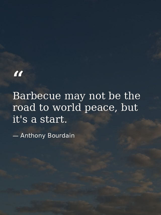 Barbecue may not be the road to world peace, but it's a start. — Anthony Bourdain