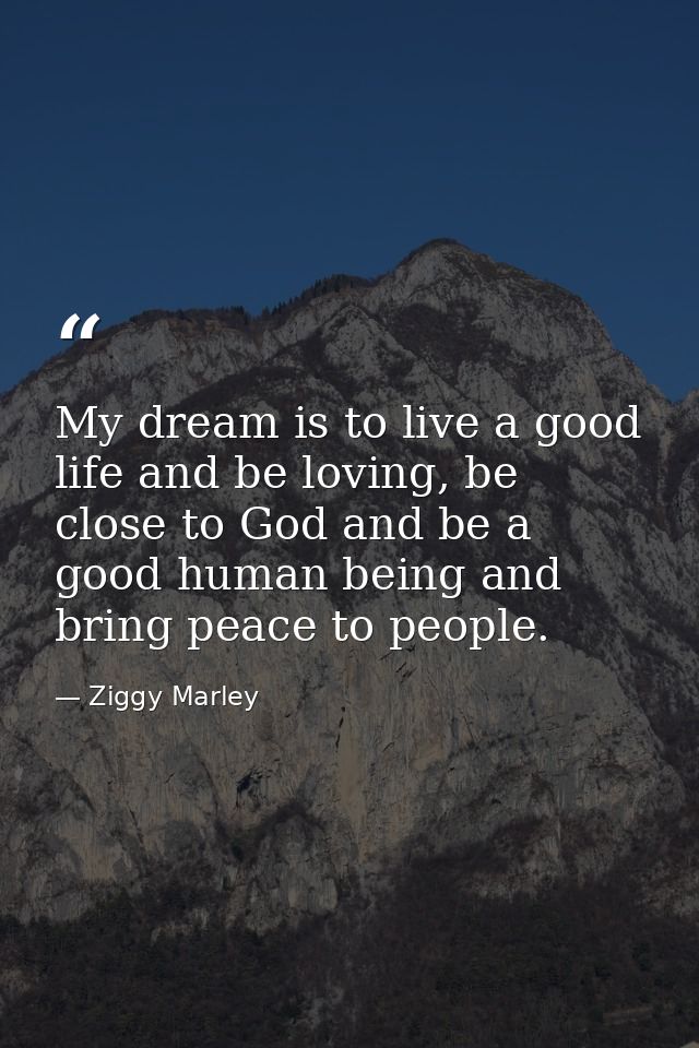 My dream is to live a good life and be loving, be close to God and be a good human being and bring peace to people. — Ziggy Marley