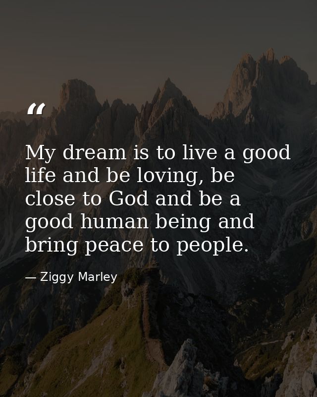 My dream is to live a good life and be loving, be close to God and be a good human being and bring peace to people. — Ziggy Marley