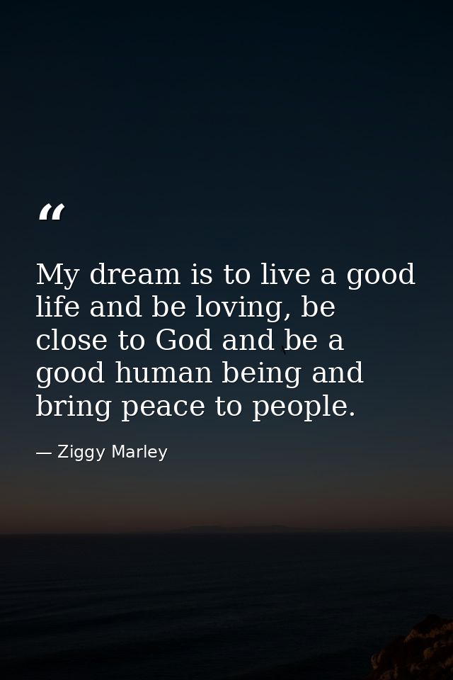 My dream is to live a good life and be loving, be close to God and be a good human being and bring peace to people. — Ziggy Marley