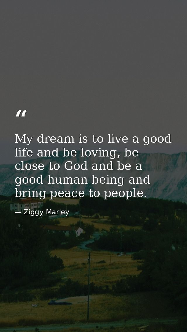 My dream is to live a good life and be loving, be close to God and be a good human being and bring peace to people. — Ziggy Marley