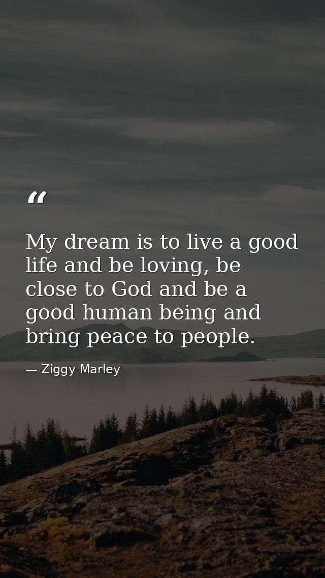 My dream is to live a good life and be loving, be close to God and be a good human being and bring peace to people. — Ziggy Marley
