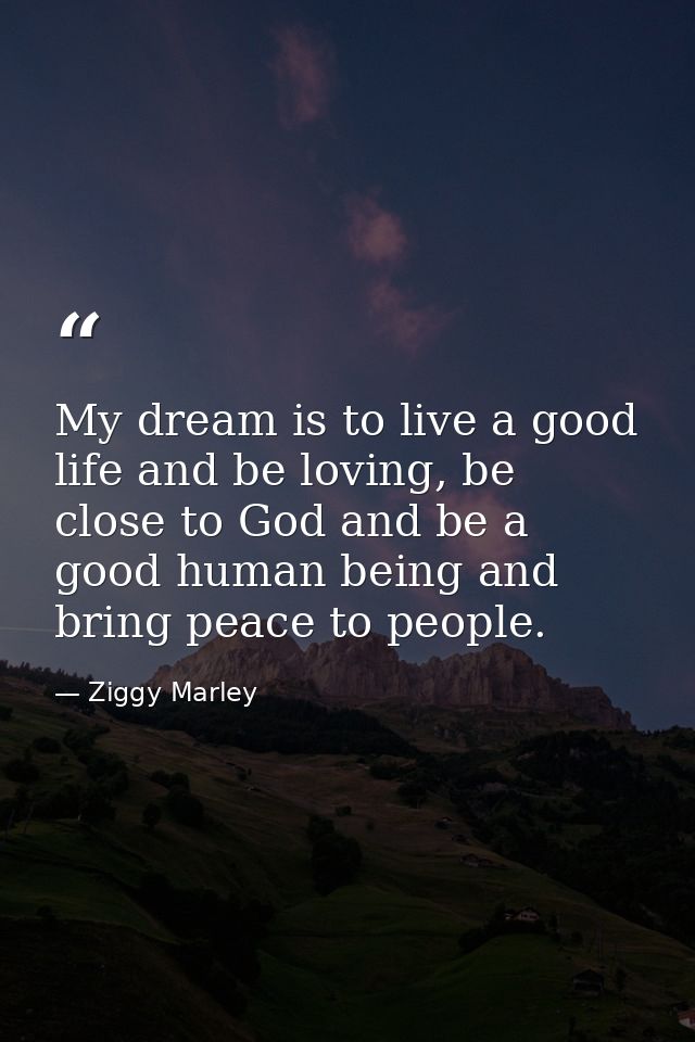 My dream is to live a good life and be loving, be close to God and be a good human being and bring peace to people. — Ziggy Marley