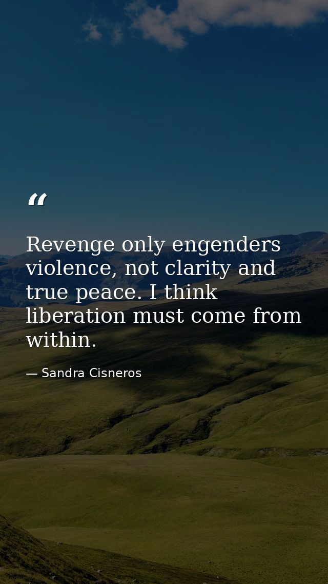 Revenge only engenders violence, not clarity and true peace. I think liberation must come from within. — Sandra Cisneros