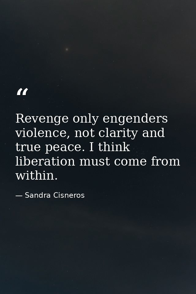 Revenge only engenders violence, not clarity and true peace. I think liberation must come from within. — Sandra Cisneros