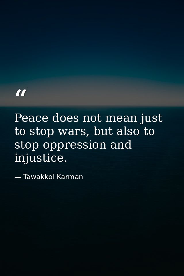 Peace does not mean just to stop wars, but also to stop oppression and injustice. — Tawakkol Karman