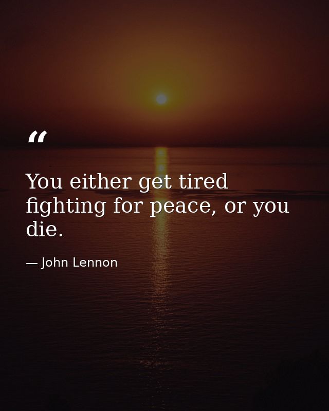 You either get tired fighting for peace, or you die. — John Lennon