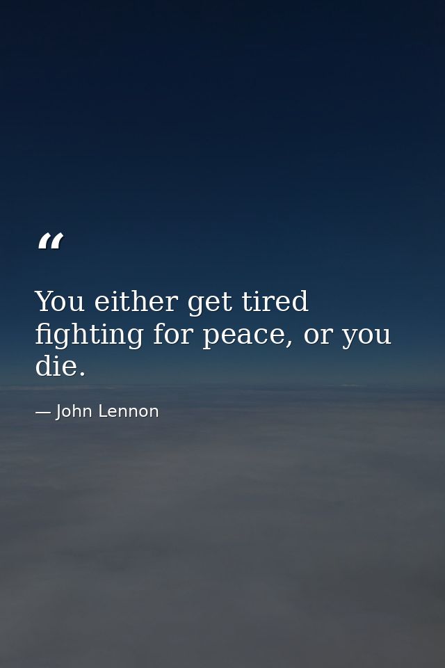 You either get tired fighting for peace, or you die. — John Lennon