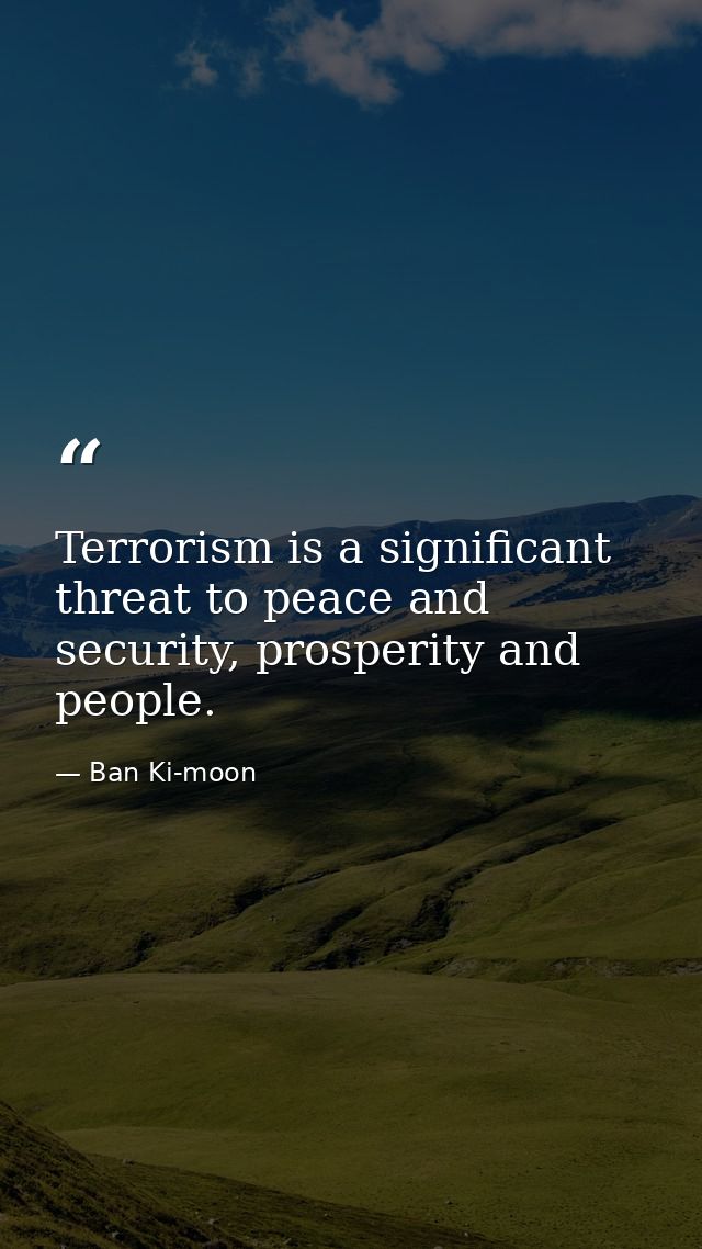 Terrorism is a significant threat to peace and security, prosperity and people. — Ban Ki-moon