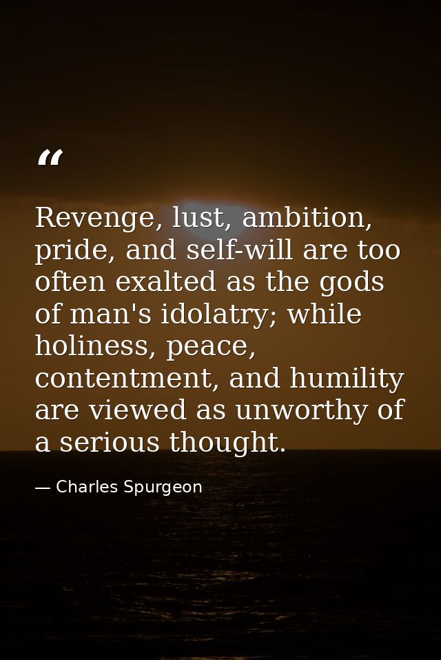 Revenge, lust, ambition, pride, and self-will are too often exalted as the gods of man's idolatry; while holiness, peace — Charles Spurgeon