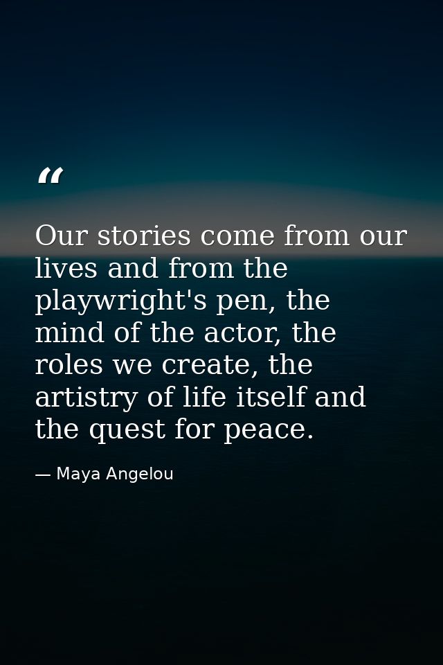Our stories come from our lives and from the playwright's pen, the mind of the actor, the roles we create, the artistry  — Maya Angelou