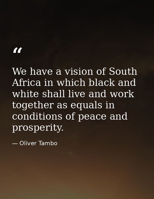 We have a vision of South Africa in which black and white shall live and work together as equals in conditions of peace  — Oliver Tambo