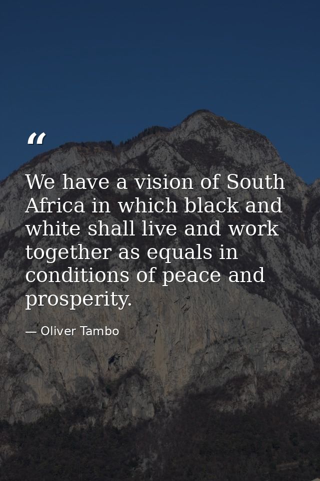 We have a vision of South Africa in which black and white shall live and work together as equals in conditions of peace  — Oliver Tambo