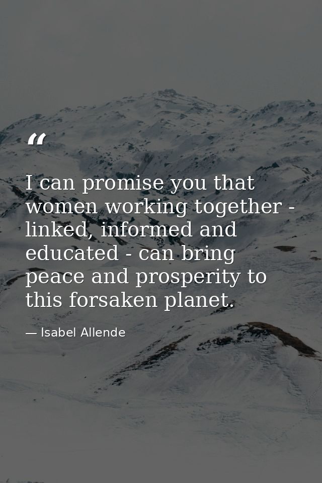 I can promise you that women working together - linked, informed and educated - can bring peace and prosperity to this f — Isabel Allende