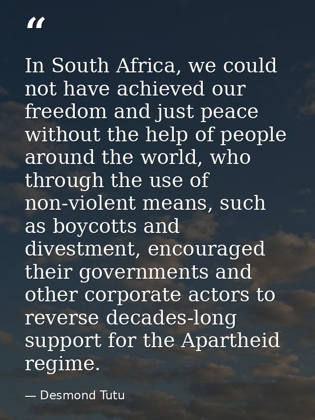 In South Africa, we could not have achieved our freedom and just peace without the help of people around the world, who  — Desmond Tutu