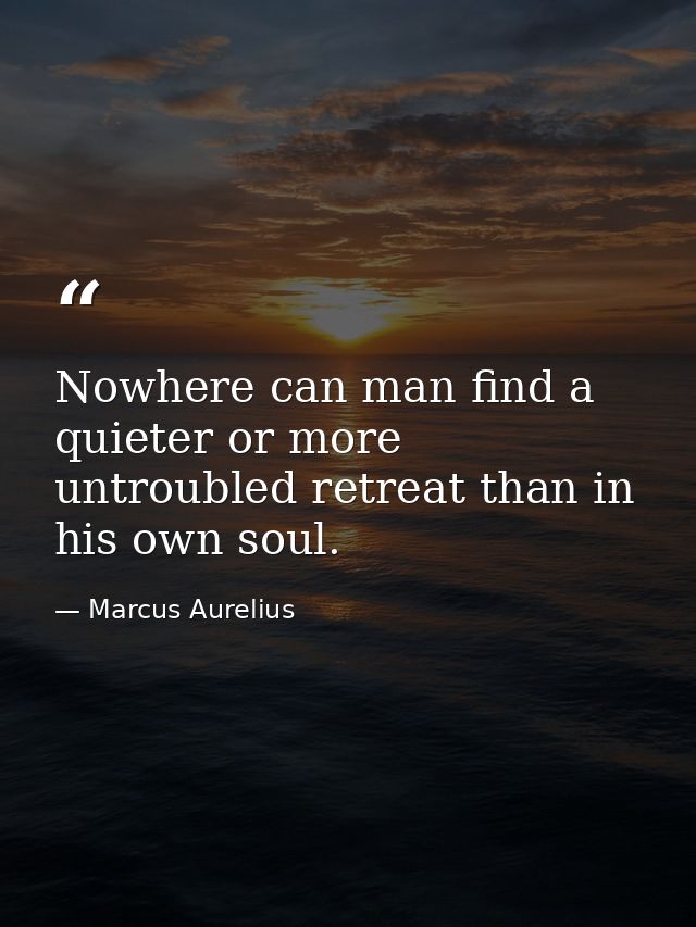 Nowhere can man find a quieter or more untroubled retreat than in his own soul. — Marcus Aurelius