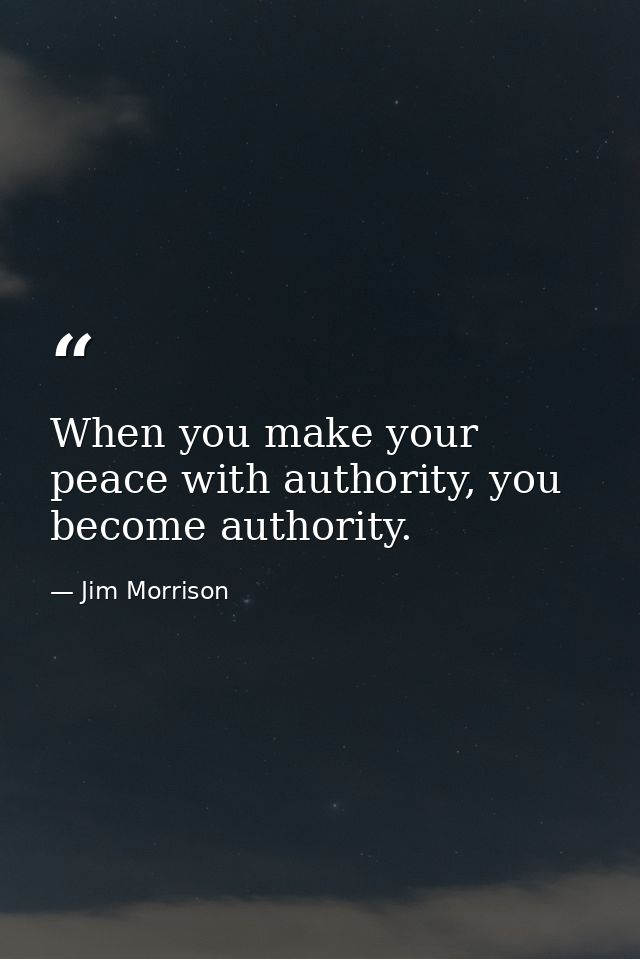 When you make your peace with authority, you become authority. — Jim Morrison