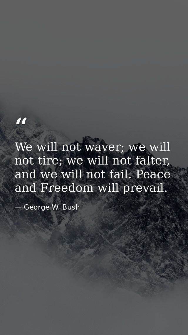 We will not waver; we will not tire; we will not falter, and we will not fail. Peace and Freedom will prevail. — George W. Bush