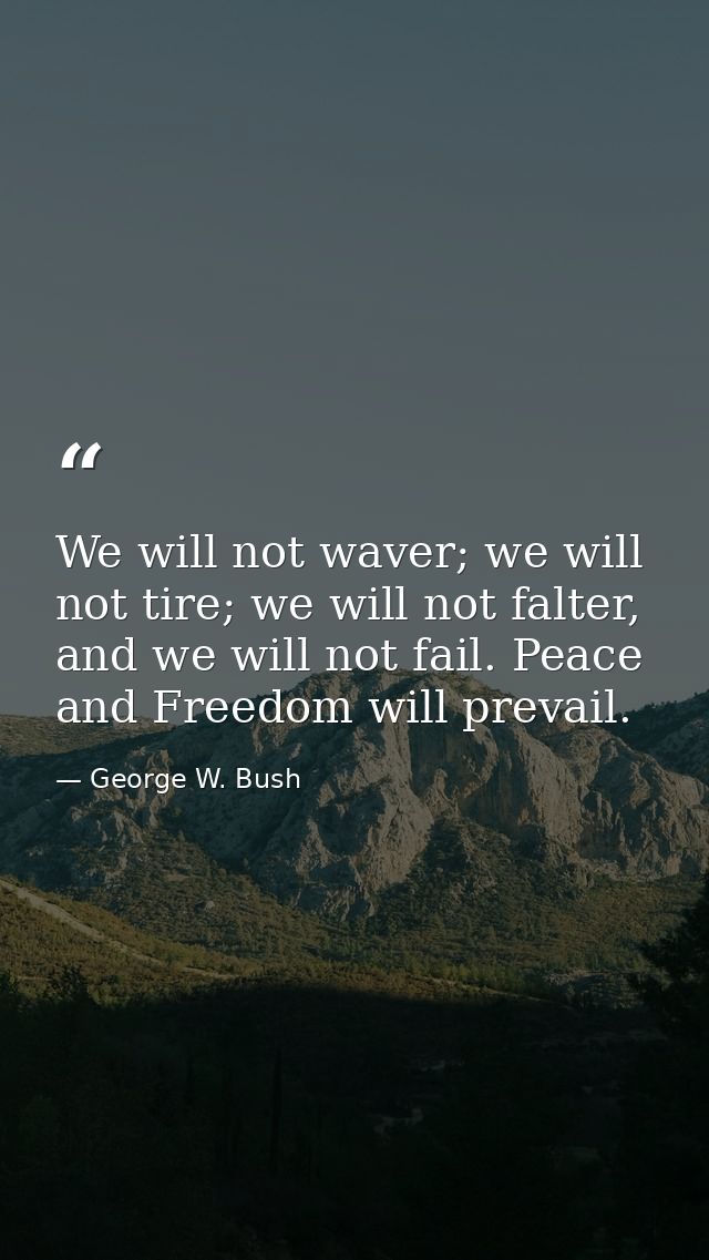 We will not waver; we will not tire; we will not falter, and we will not fail. Peace and Freedom will prevail. — George W. Bush