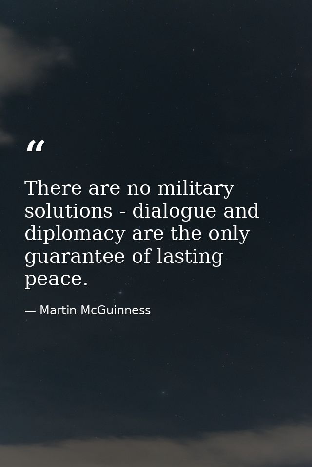 There are no military solutions - dialogue and diplomacy are the only guarantee of lasting peace. — Martin McGuinness