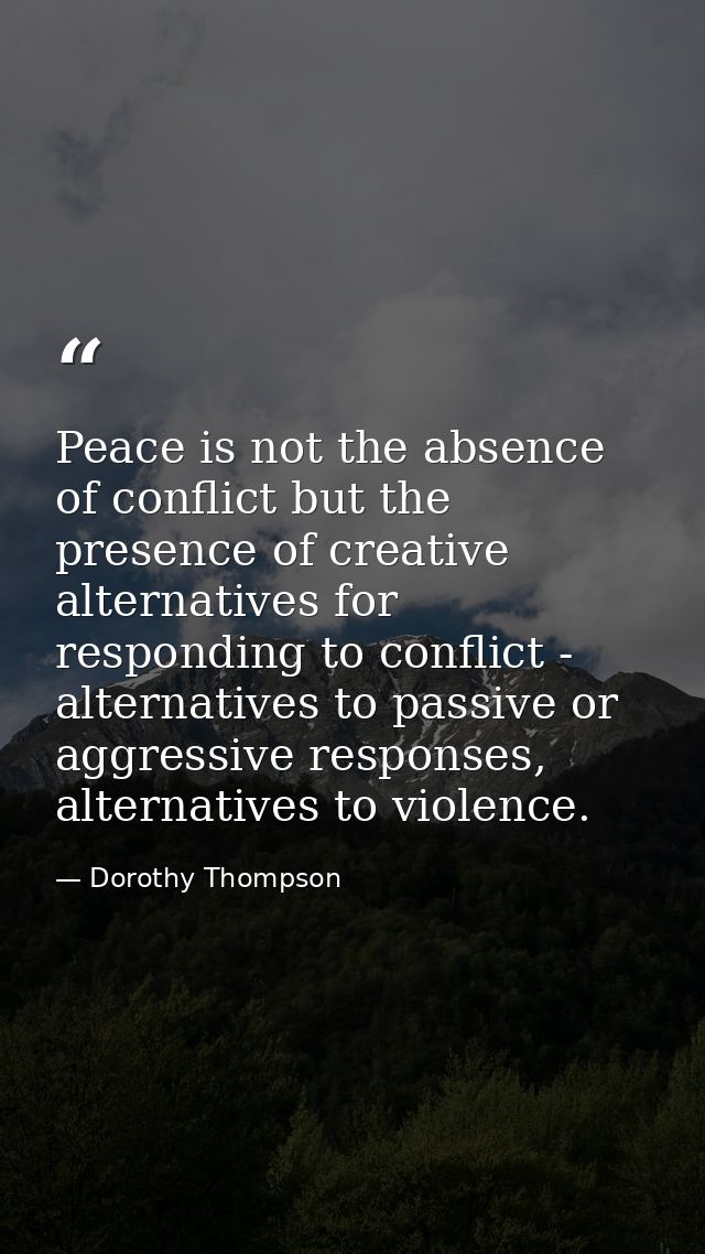 Peace is not the absence of conflict but the presence of creative alternatives for responding to conflict - alternatives — Dorothy Thompson