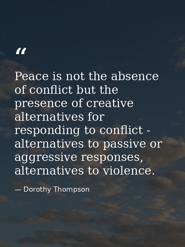 Peace is not the absence of conflict but the presence of creative alternatives for responding to conflict - alternatives — Dorothy Thompson