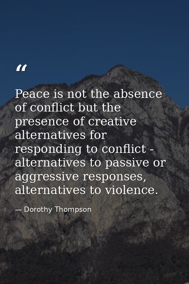 Peace is not the absence of conflict but the presence of creative alternatives for responding to conflict - alternatives — Dorothy Thompson