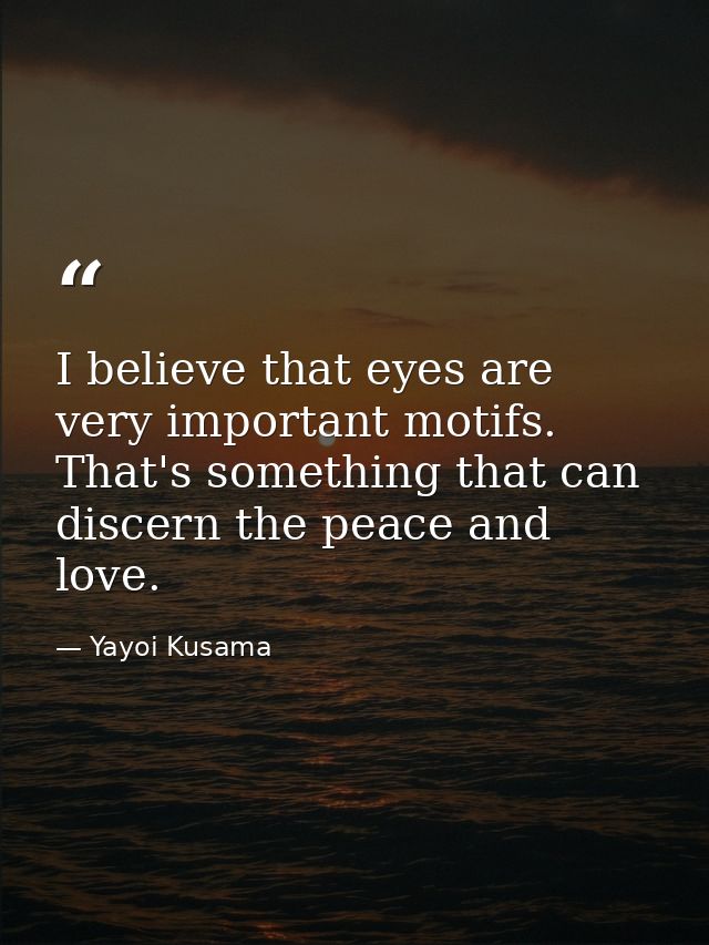 I believe that eyes are very important motifs. That's something that can discern the peace and love. — Yayoi Kusama