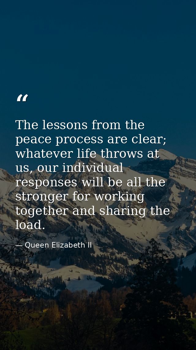 The lessons from the peace process are clear; whatever life throws at us, our individual responses will be all the stron — Queen Elizabeth II
