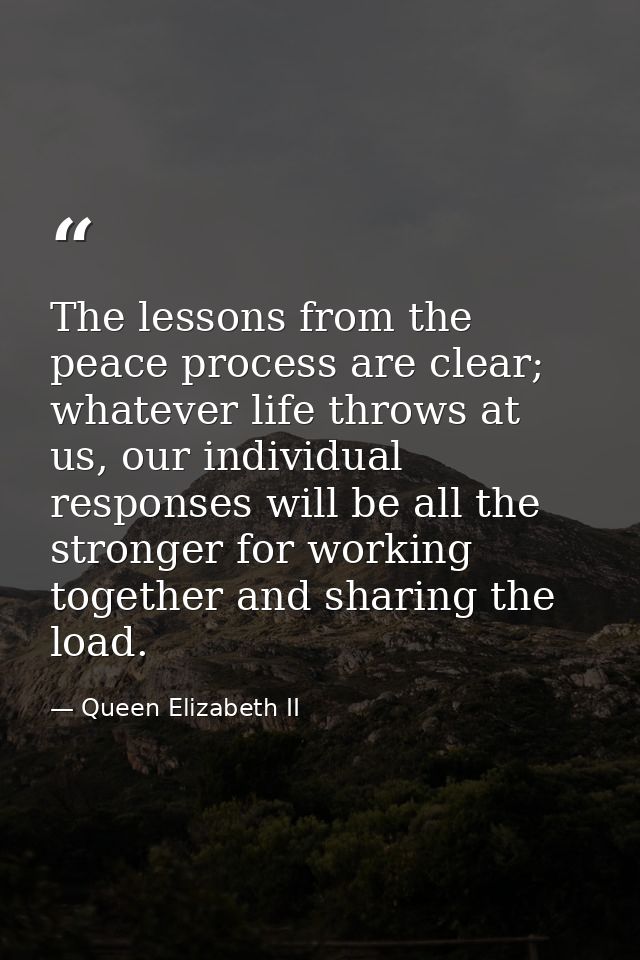 The lessons from the peace process are clear; whatever life throws at us, our individual responses will be all the stron — Queen Elizabeth II