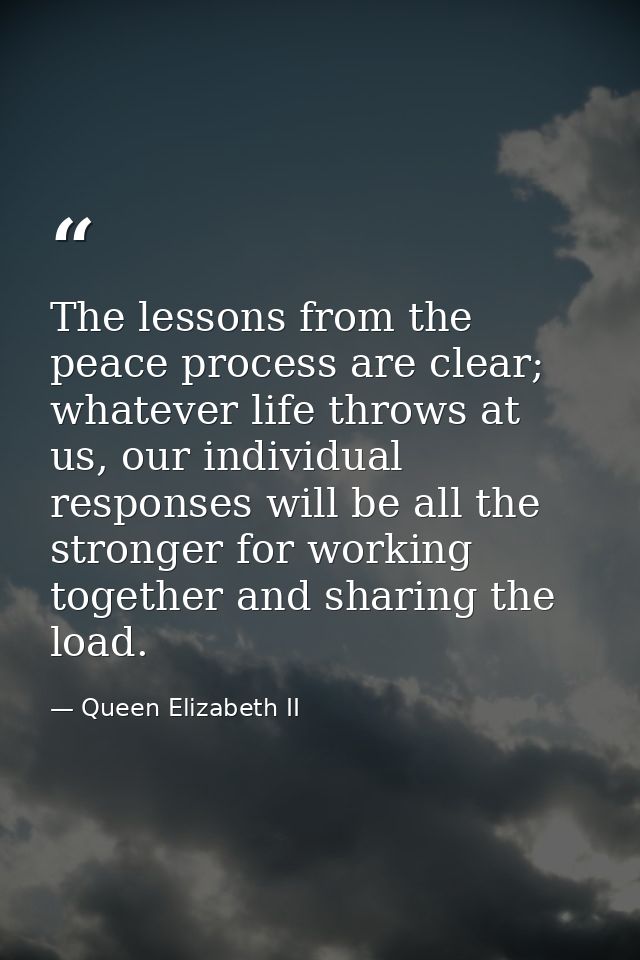 The lessons from the peace process are clear; whatever life throws at us, our individual responses will be all the stron — Queen Elizabeth II