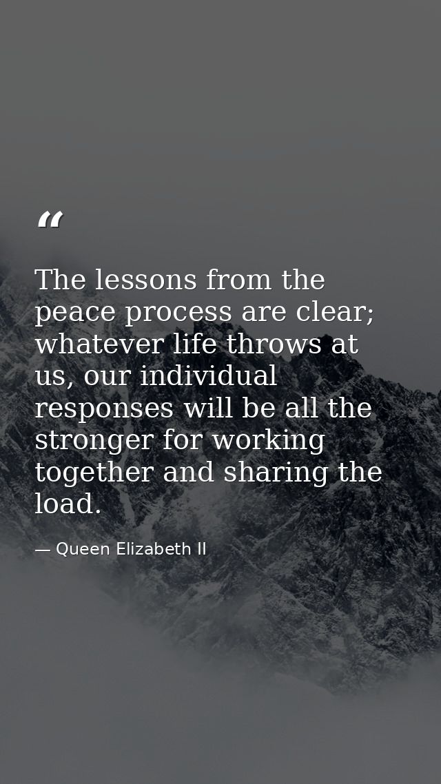 The lessons from the peace process are clear; whatever life throws at us, our individual responses will be all the stron — Queen Elizabeth II
