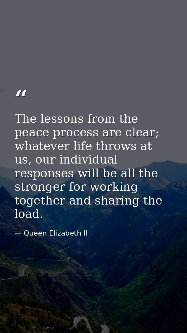 The lessons from the peace process are clear; whatever life throws at us, our individual responses will be all the stron — Queen Elizabeth II