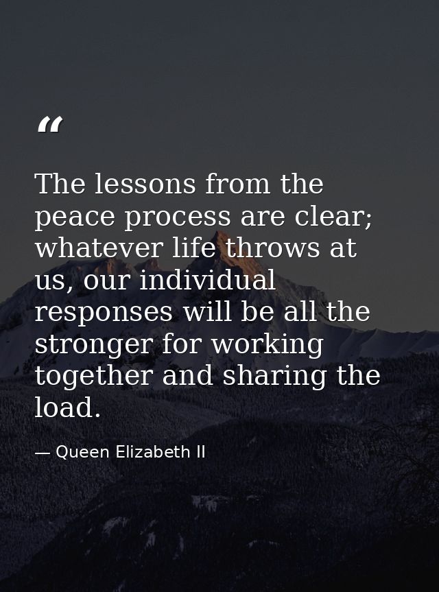 The lessons from the peace process are clear; whatever life throws at us, our individual responses will be all the stron — Queen Elizabeth II