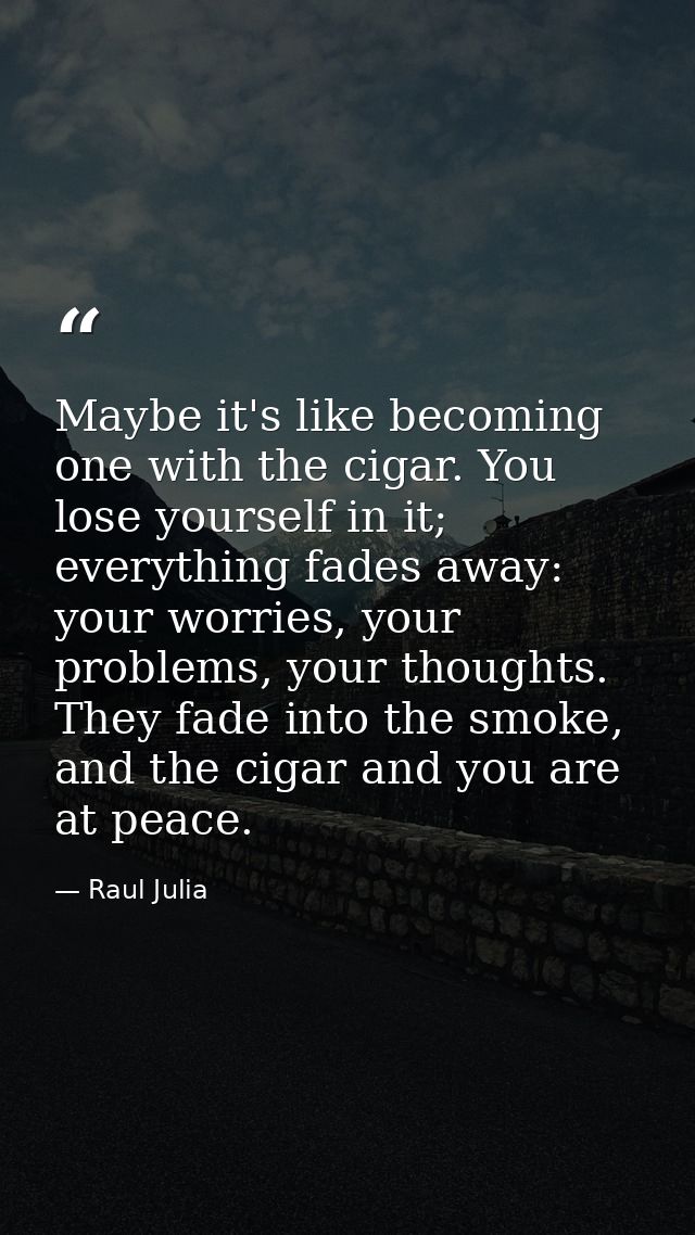Maybe it's like becoming one with the cigar. You lose yourself in it; everything fades away: your worries, your problems — Raul Julia