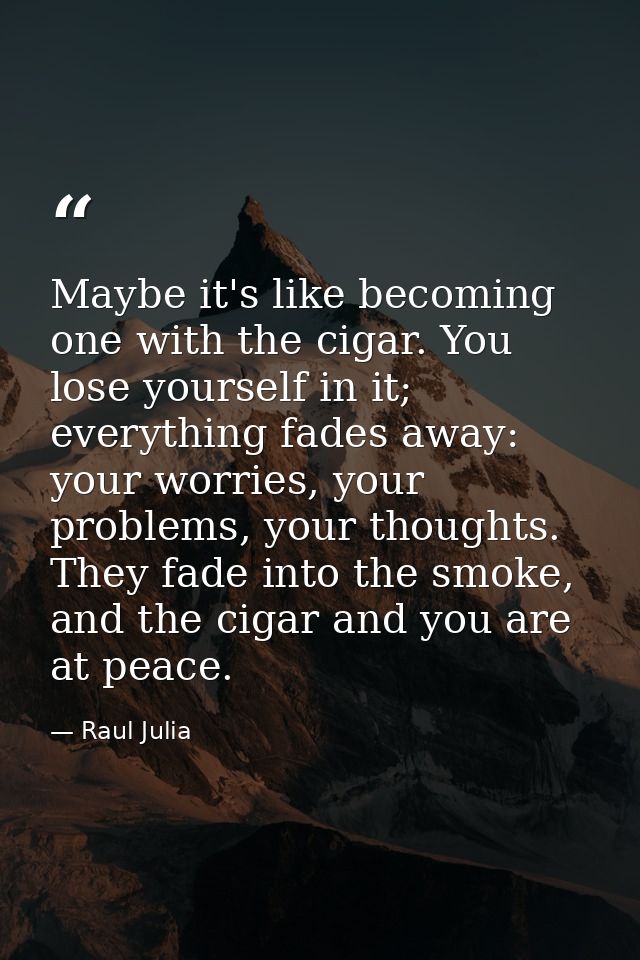 Maybe it's like becoming one with the cigar. You lose yourself in it; everything fades away: your worries, your problems — Raul Julia