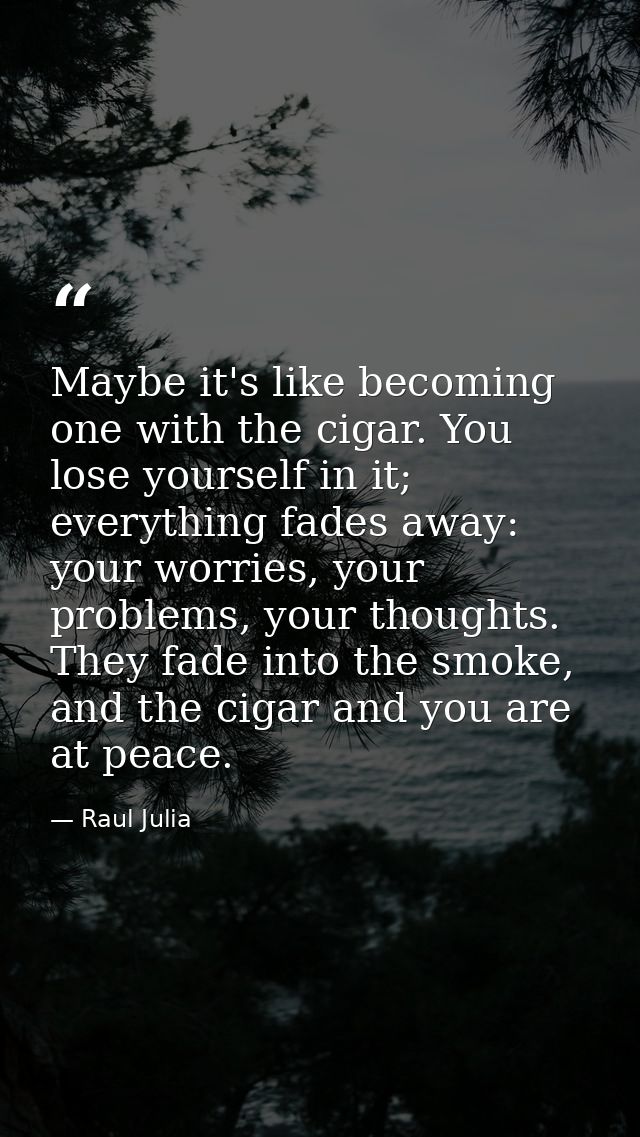 Maybe it's like becoming one with the cigar. You lose yourself in it; everything fades away: your worries, your problems — Raul Julia