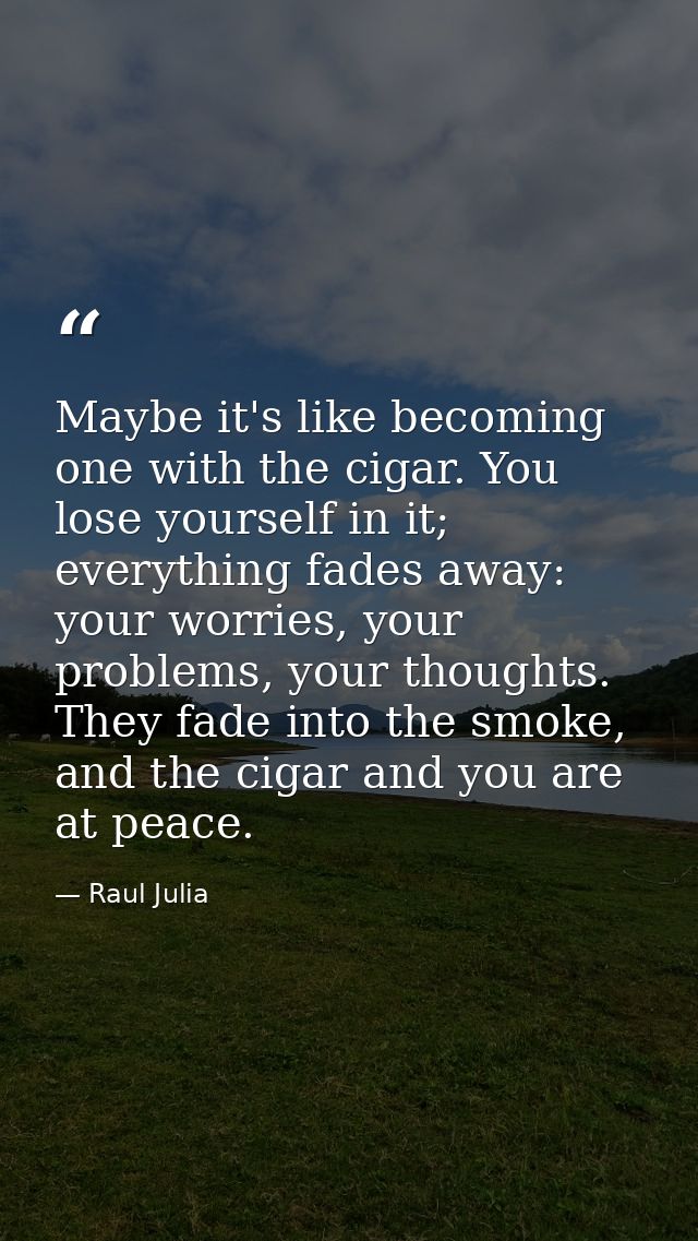 Maybe it's like becoming one with the cigar. You lose yourself in it; everything fades away: your worries, your problems — Raul Julia
