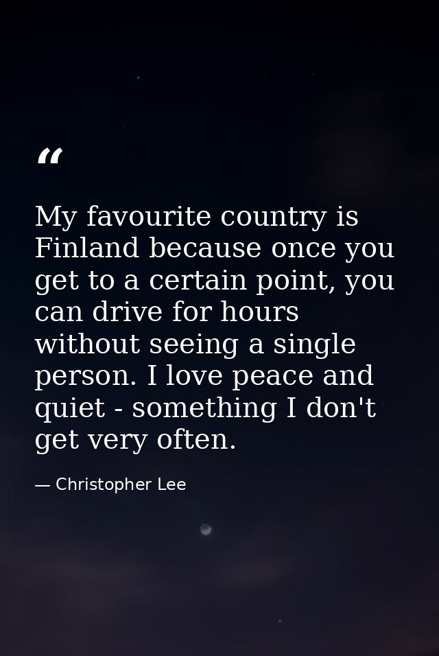 My favourite country is Finland because once you get to a certain point, you can drive for hours without seeing a single — Christopher Lee