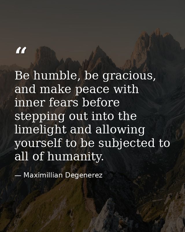 Be humble, be gracious, and make peace with inner fears before stepping out into the limelight and allowing yourself to  — Maximillian Degenerez